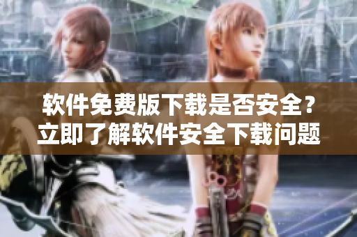 軟件免費(fèi)版下載是否安全？立即了解軟件安全下載問題