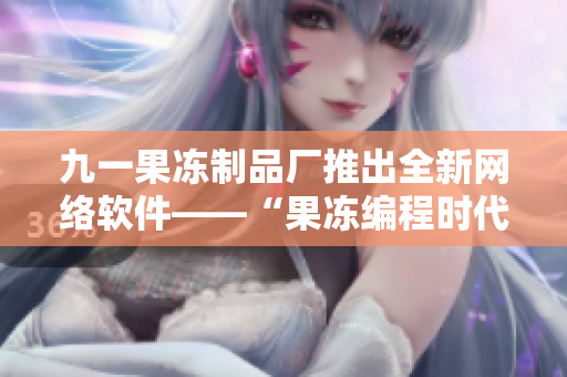 九一果凍制品廠推出全新網(wǎng)絡軟件——“果凍編程時代”