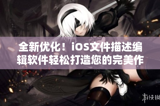 全新優(yōu)化！iOS文件描述編輯軟件輕松打造您的完美作品