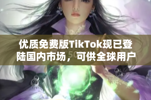 優(yōu)質(zhì)免費(fèi)版TikTok現(xiàn)已登陸國內(nèi)市場，可供全球用戶暢享！