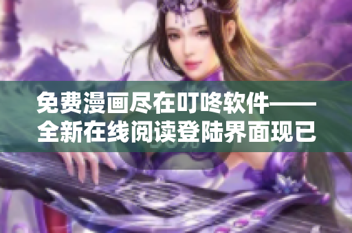 免費漫畫盡在叮咚軟件——全新在線閱讀登陸界面現已上線！