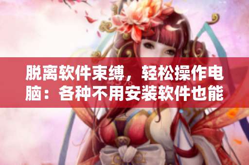 脫離軟件束縛，輕松操作電腦：各種不用安裝軟件也能用的工具推薦