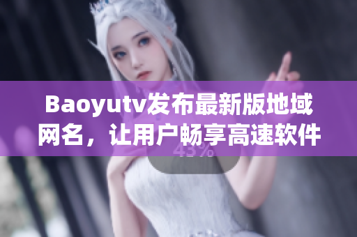 Baoyutv發(fā)布最新版地域網(wǎng)名，讓用戶暢享高速軟件下載