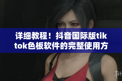 詳細(xì)教程！抖音國(guó)際版tiktok色板軟件的完整使用方法