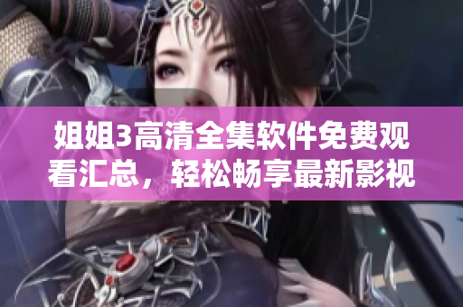 姐姐3高清全集軟件免費觀看匯總，輕松暢享最新影視資源