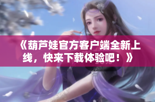 《葫蘆娃官方客戶端全新上線，快來下載體驗(yàn)吧！》