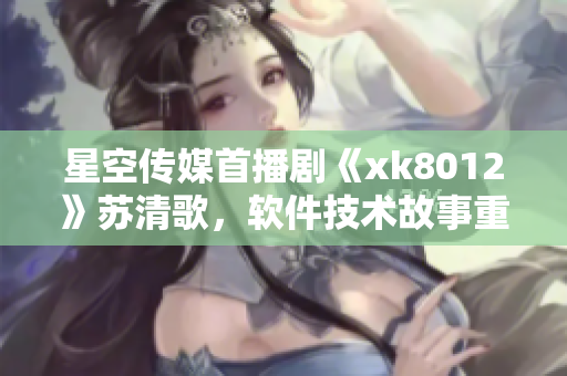 星空傳媒首播劇《xk8012》蘇清歌，軟件技術(shù)故事重磅上線