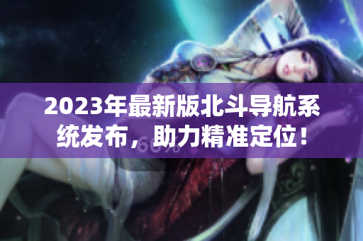 2023年最新版北斗導(dǎo)航系統(tǒng)發(fā)布，助力精準(zhǔn)定位！