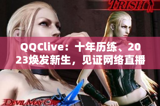 QQClive：十年歷練、2023煥發(fā)新生，見證網(wǎng)絡(luò)直播軟件的蓬勃發(fā)展