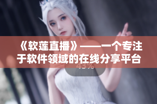 《軟蓮直播》——一個專注于軟件領(lǐng)域的在線分享平臺