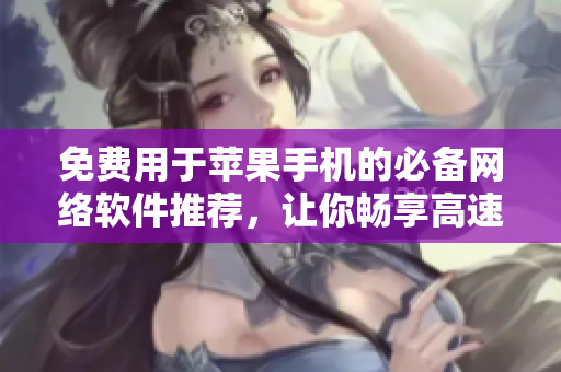 免費用于蘋果手機的必備網(wǎng)絡軟件推薦，讓你暢享高速網(wǎng)絡體驗！