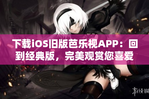 下載iOS舊版芭樂視APP：回到經(jīng)典版，完美觀賞您喜愛的視頻內(nèi)容！