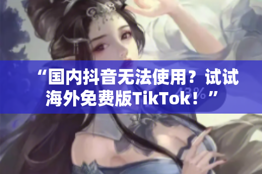 “國內(nèi)抖音無法使用？試試海外免費(fèi)版TikTok！”