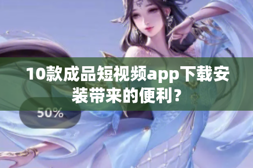 10款成品短視頻app下載安裝帶來(lái)的便利？