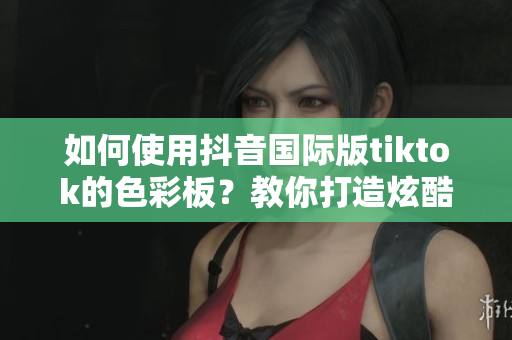 如何使用抖音國際版tiktok的色彩板？教你打造炫酷視頻編輯！