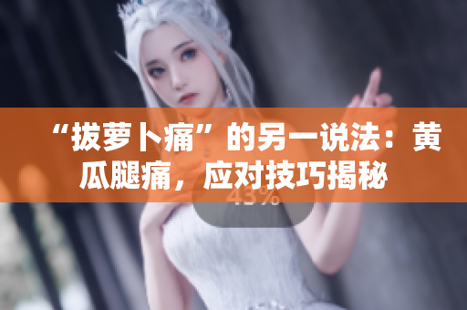 “拔蘿卜痛”的另一說法：黃瓜腿痛，應(yīng)對技巧揭秘