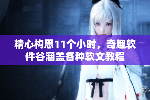精心構(gòu)思11個(gè)小時(shí)，奇趣軟件谷涵蓋各種軟文教程