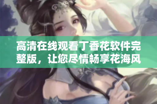 高清在線觀看丁香花軟件完整版，讓您盡情暢享花海風光
