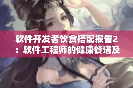 軟件開(kāi)發(fā)者飲食搭配報(bào)告2：軟件工程師的健康餐譜及生活習(xí)慣分享