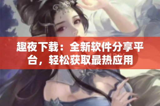 趣夜下載：全新軟件分享平臺(tái)，輕松獲取最熱應(yīng)用