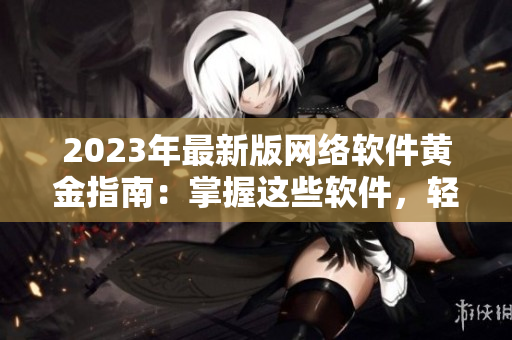 2023年最新版網(wǎng)絡軟件黃金指南：掌握這些軟件，輕松解鎖網(wǎng)絡技能！