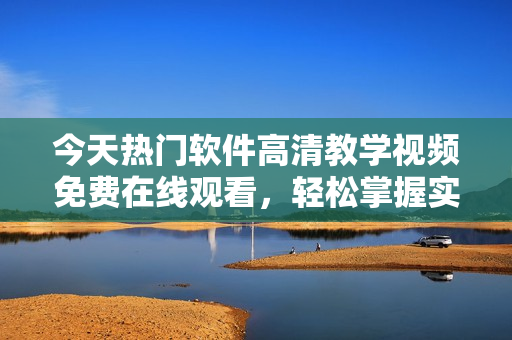 今天熱門軟件高清教學(xué)視頻免費(fèi)在線觀看，輕松掌握實(shí)用技巧