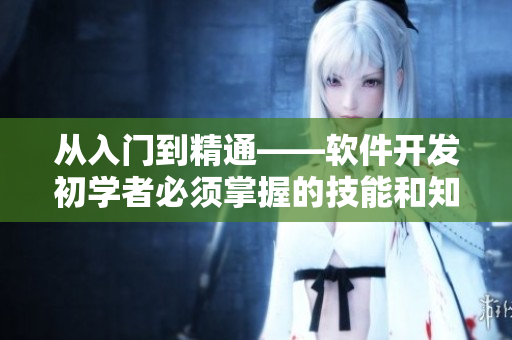 從入門到精通——軟件開發(fā)初學者必須掌握的技能和知識