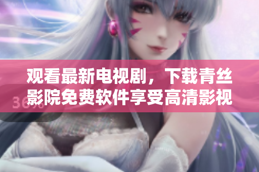 觀看最新電視劇，下載青絲影院免費(fèi)軟件享受高清影視體驗(yàn)