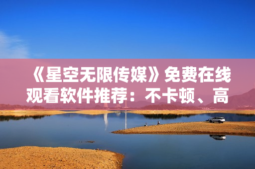 《星空無限傳媒》免費在線觀看軟件推薦：不卡頓、高清畫質(zhì)！