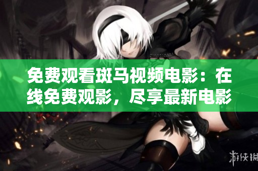 免費(fèi)觀看斑馬視頻電影：在線免費(fèi)觀影，盡享最新電影大片