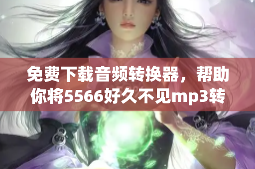 免費(fèi)下載音頻轉(zhuǎn)換器，幫助你將5566好久不見mp3轉(zhuǎn)換成你喜歡的格式