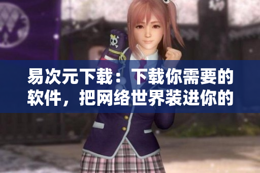 易次元下載：下載你需要的軟件，把網(wǎng)絡(luò)世界裝進(jìn)你的電腦