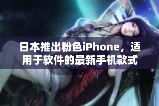 日本推出粉色iPhone，適用于軟件的最新手機(jī)款式