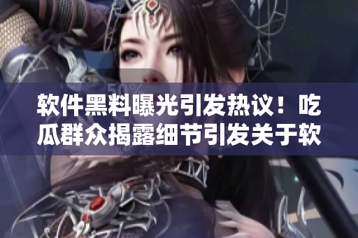 軟件黑料曝光引發(fā)熱議！吃瓜群眾揭露細節(jié)引發(fā)關(guān)于軟件安全的討論！