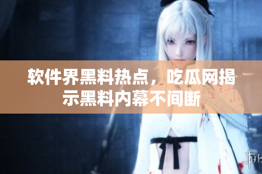 軟件界黑料熱點(diǎn)，吃瓜網(wǎng)揭示黑料內(nèi)幕不間斷