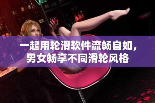 一起用輪滑軟件流暢自如，男女暢享不同滑輪風(fēng)格