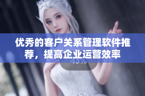 優(yōu)秀的客戶關(guān)系管理軟件推薦，提高企業(yè)運(yùn)營效率
