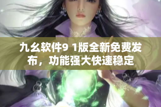 九幺軟件9 1版全新免費發(fā)布，功能強大快速穩(wěn)定