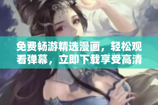免費暢游精選漫畫，輕松觀看彈幕，立即下載享受高清體驗