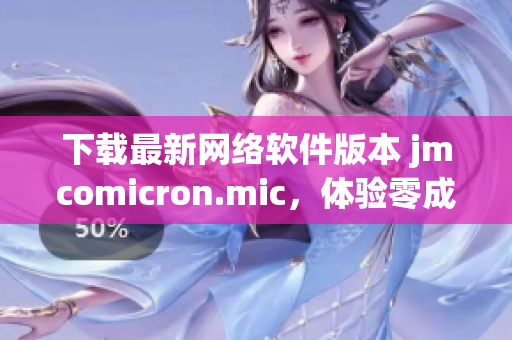 下載最新網(wǎng)絡(luò)軟件版本 jmcomicron.mic，體驗(yàn)零成本高效辦公