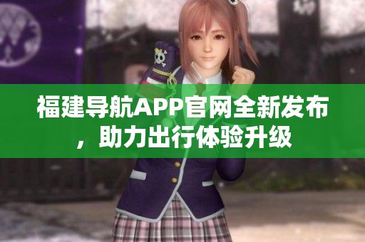 福建導航APP官網(wǎng)全新發(fā)布，助力出行體驗升級