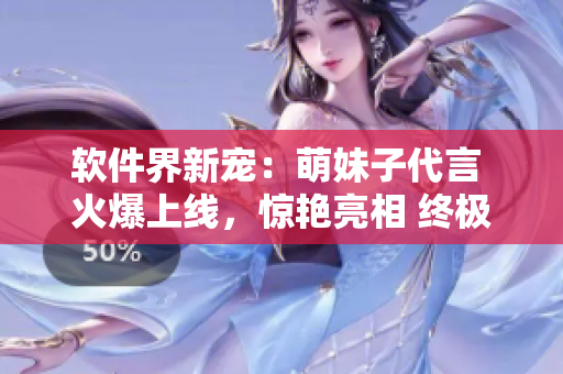 軟件界新寵：萌妹子代言 火爆上線，驚艷亮相 終極萌炸！
