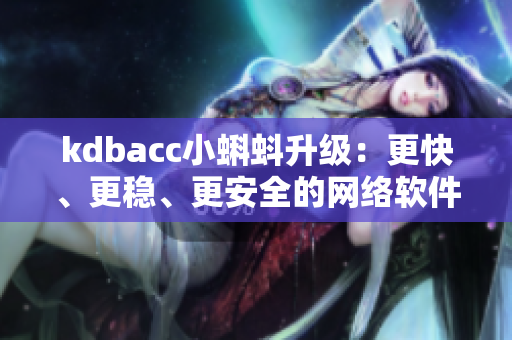 kdbacc小蝌蚪升級(jí)：更快、更穩(wěn)、更安全的網(wǎng)絡(luò)軟件體驗(yàn)
