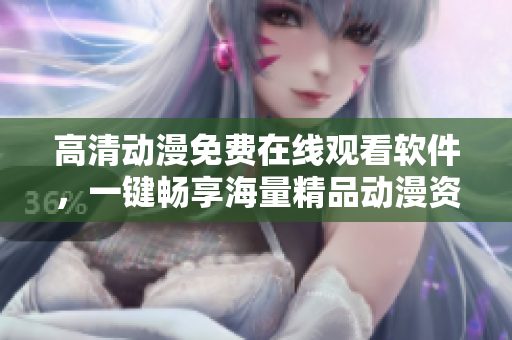 高清動漫免費在線觀看軟件，一鍵暢享海量精品動漫資源！
