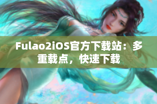 Fulao2iOS官方下載站：多重載點(diǎn)，快速下載