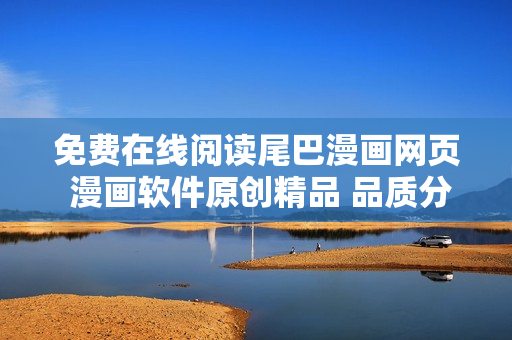免費(fèi)在線閱讀尾巴漫畫(huà)網(wǎng)頁(yè) 漫畫(huà)軟件原創(chuàng)精品 品質(zhì)分享及時(shí)更新