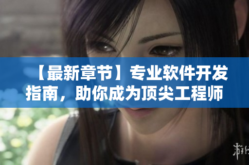 【最新章節(jié)】專(zhuān)業(yè)軟件開(kāi)發(fā)指南，助你成為頂尖工程師