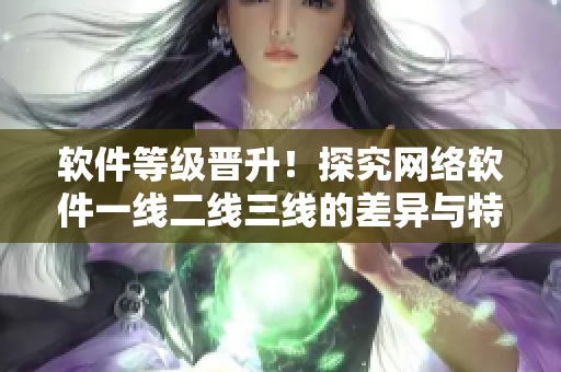 軟件等級(jí)晉升！探究網(wǎng)絡(luò)軟件一線二線三線的差異與特點(diǎn)