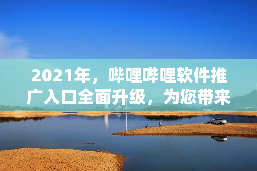 2021年，嗶哩嗶哩軟件推廣入口全面升級，為您帶來更暢快的網(wǎng)絡(luò)觀看體驗