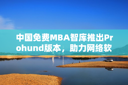中國免費MBA智庫推出Prohund版本，助力網(wǎng)絡(luò)軟件編輯提升職業(yè)素質(zhì)